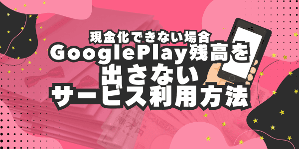 現金化出来ないのであればGooglePlay残高を出さない方法でサービスを利用しよう
