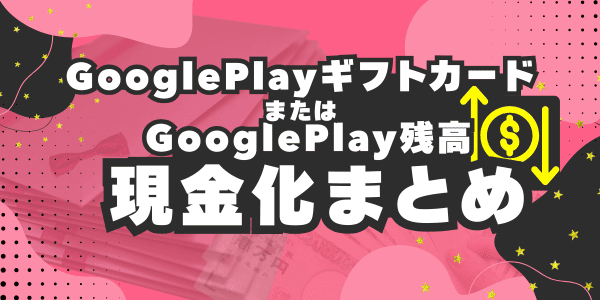 GooglePlayギフトカードまたはGooglePlay残高を現金化についてまとめ