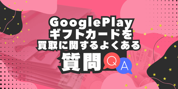 GooglePlayギフトカードの買取に関するよくある質問