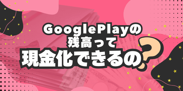 GooglePlayの残高って現金化できるの?