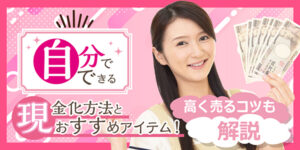 自分でできる現金化方法とおすすめアイテム16選！高く売るコツも解説