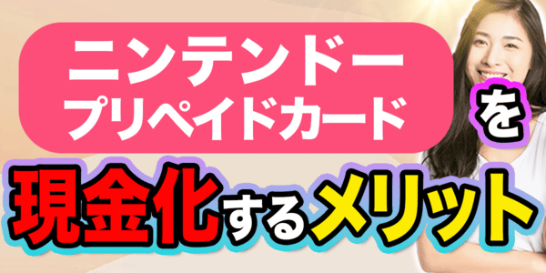 ニンテンドープリペイドカード(Nintendo)を現金化するメリット