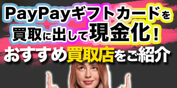 PayPayギフトカードを買取に出して現金化！おすすめ買取店をご紹介