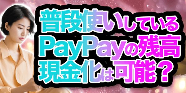 普段使いしているPayPayの残高の現金化は可能？
